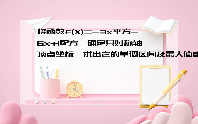 将函数f(X)=-3x平方-6x+1配方,确定其对称轴,顶点坐标,求出它的单调区间及最大值或最小值,并画出它的图