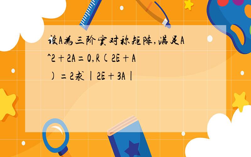 设A为三阶实对称矩阵,满足A^2+2A=0,R(2E+A)=2求|2E+3A|