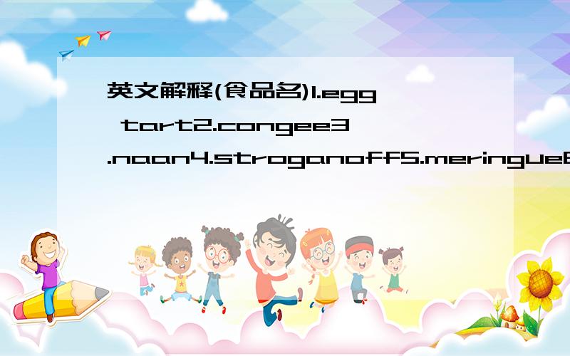 英文解释(食品名)1.egg tart2.congee3.naan4.stroganoff5.meringue6.burrito7.borscht8.zakuska9.dhal10.basmati11.pho bo12.tempura13.yakitori14.soba noodles