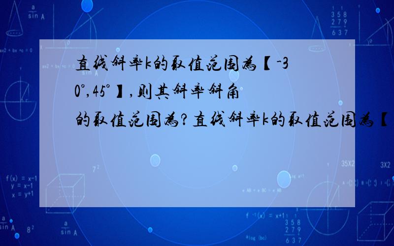 直线斜率k的取值范围为【-30°,45°】,则其斜率斜角的取值范围为?直线斜率k的取值范围为【1,根号3】,则其斜率斜角的取值范围为?