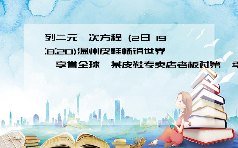 列二元一次方程 (2日 19:8:20)温州皮鞋畅销世界,享誉全球,某皮鞋专卖店老板对第一季度男女皮鞋的销售收入进行统计,并绘制了扇形统计图（一月份占25%,二月份占30%三月份占45%）.由于三月份