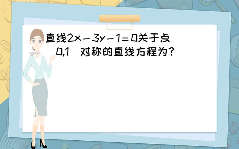 直线2x－3y－1＝0关于点（0,1）对称的直线方程为?