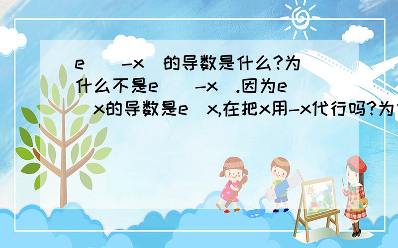 e^(-x)的导数是什么?为什么不是e^(-x).因为e^x的导数是e^x,在把x用-x代行吗?为什么?