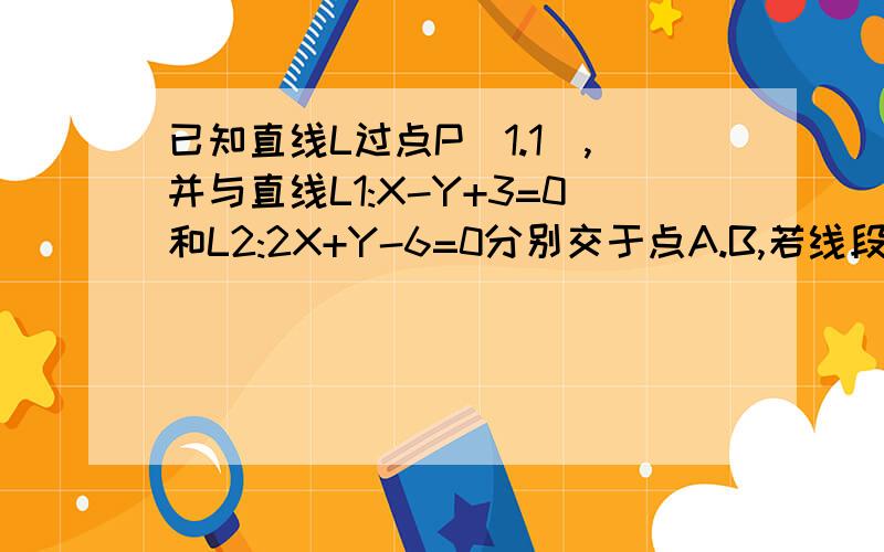 已知直线L过点P(1.1),并与直线L1:X-Y+3=0和L2:2X+Y-6=0分别交于点A.B,若线段AB被点P平分,求直线的方程快速