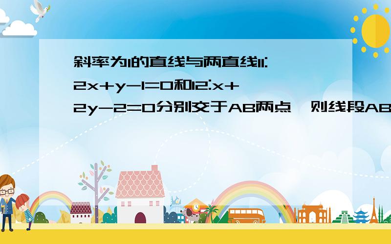 斜率为1的直线与两直线l1:2x+y-1=0和l2:x+2y-2=0分别交于AB两点,则线段AB中点的坐标满足方程?斜率为1的直线与两直线l1:2x+y-1=0和l2:x+2y-2=0分别交于AB两点,则线段AB中点的坐标满足方程?