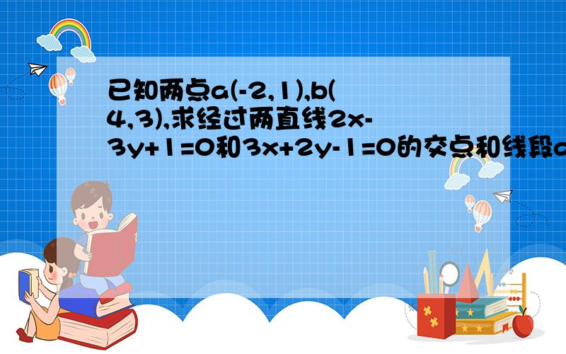 已知两点a(-2,1),b(4,3),求经过两直线2x-3y+1=0和3x+2y-1=0的交点和线段ab中点的直线l的方程