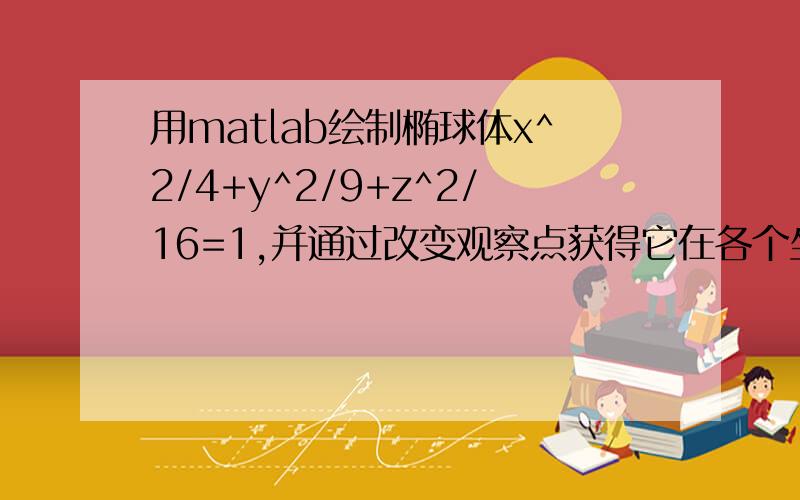 用matlab绘制椭球体x^2/4+y^2/9+z^2/16=1,并通过改变观察点获得它在各个坐标面上的投影.