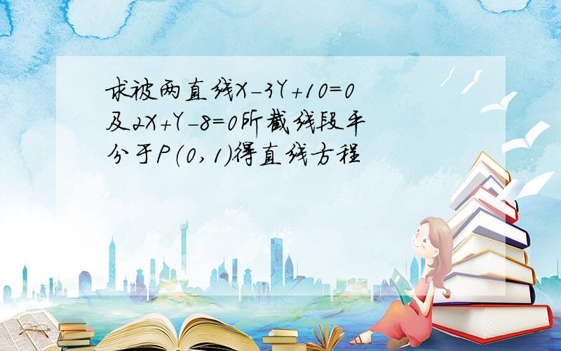 求被两直线X－3Y＋10＝0及2X＋Y－8＝0所截线段平分于P（0,1）得直线方程