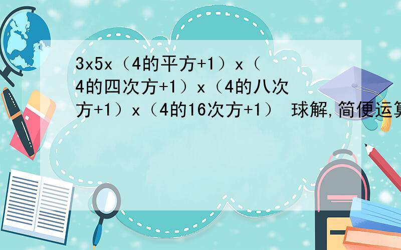 3x5x（4的平方+1）x（4的四次方+1）x（4的八次方+1）x（4的16次方+1） 球解,简便运算