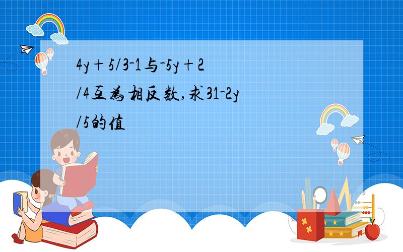 4y+5/3-1与-5y+2/4互为相反数,求31-2y/5的值