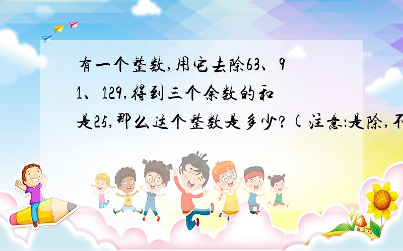 有一个整数,用它去除63、91、129,得到三个余数的和是25,那么这个整数是多少?(注意：是除,不是除以）