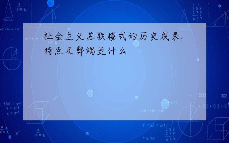 社会主义苏联模式的历史成果,特点及弊端是什么