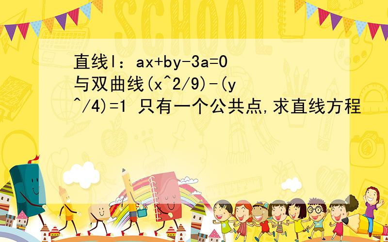 直线l：ax+by-3a=0与双曲线(x^2/9)-(y^/4)=1 只有一个公共点,求直线方程