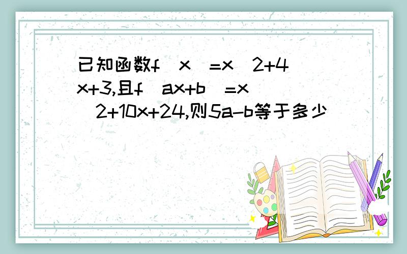 已知函数f(x)=x^2+4x+3,且f(ax+b)=x^2+10x+24,则5a-b等于多少