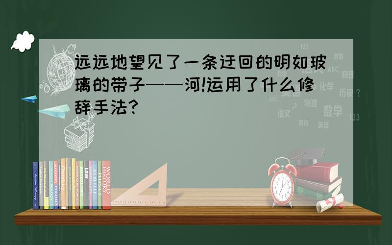 远远地望见了一条迂回的明如玻璃的带子——河!运用了什么修辞手法?