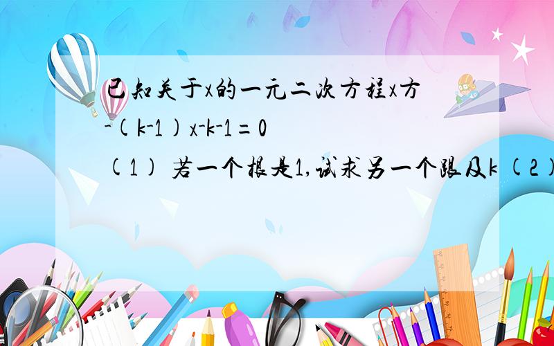 已知关于x的一元二次方程x方-(k-1)x-k-1=0 (1) 若一个根是1,试求另一个跟及k (2)是证明对任意实数k,这个方程总有两个不等实数根