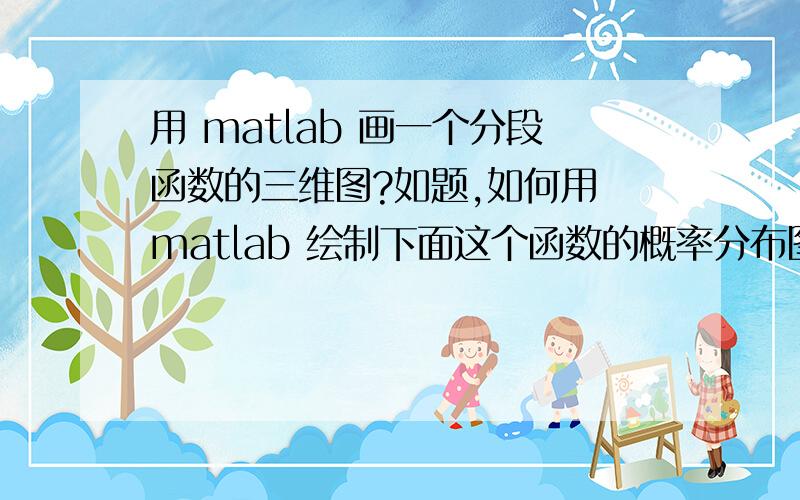 用 matlab 画一个分段函数的三维图?如题,如何用 matlab 绘制下面这个函数的概率分布图?