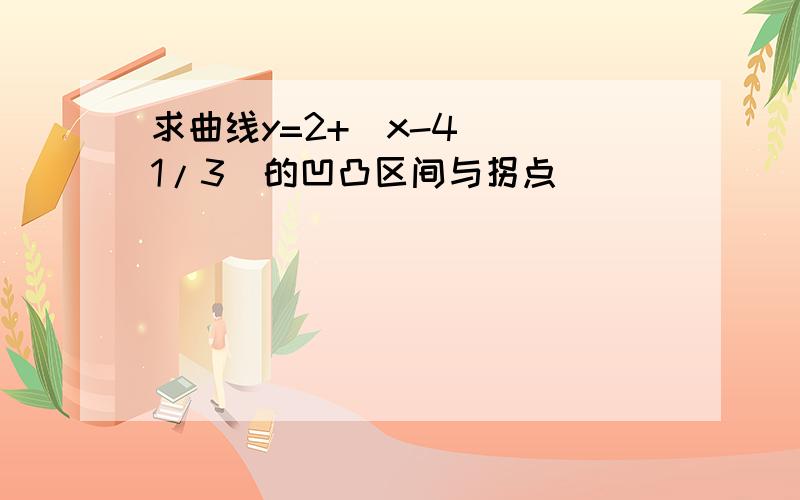 求曲线y=2+(x-4)^(1/3)的凹凸区间与拐点