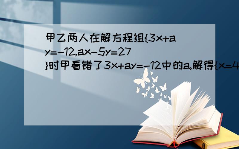 甲乙两人在解方程组{3x+ay=-12,ax-5y=27}时甲看错了3x+ay=-12中的a,解得{x=4,y=-5分之3}.乙看错了ax-5y=27中的a,解得{x=-1,y=-2分之3}.若两人的计算都准确无误.请写出这个方程组,并求出此方程组的解!