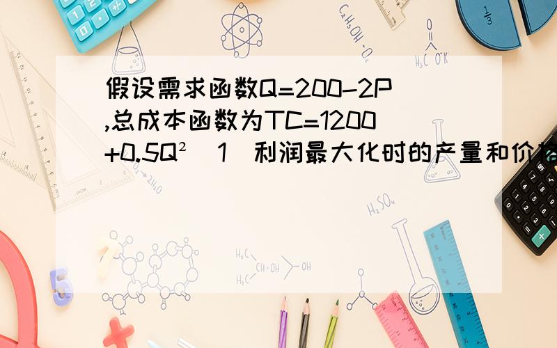 假设需求函数Q=200-2P,总成本函数为TC=1200+0.5Q²(1)利润最大化时的产量和价格（2）最大利润.