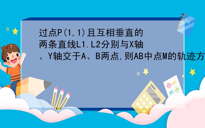 过点P(1,1)且互相垂直的两条直线L1.L2分别与X轴、Y轴交于A、B两点,则AB中点M的轨迹方程是?