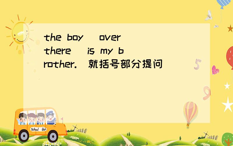 the boy (over there) is my brother.(就括号部分提问)