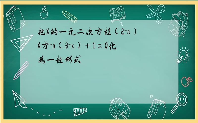 把X的一元二次方程(2-n)X方-n(3-x)+1=0化为一般形式