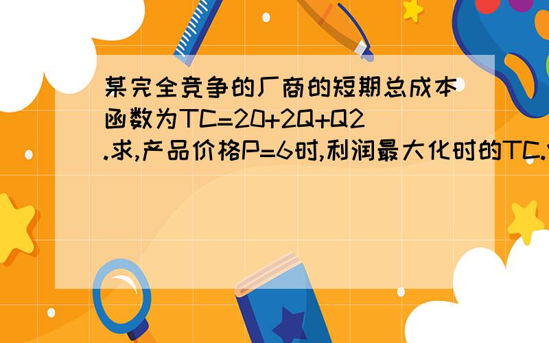 某完全竞争的厂商的短期总成本函数为TC=20+2Q+Q2.求,产品价格P=6时,利润最大化时的TC.VC.FC.AC.AVC.A...某完全竞争的厂商的短期总成本函数为TC=20+2Q+Q2.求,产品价格P=6时,利润最大化时的TC.VC.FC.AC.AVC.