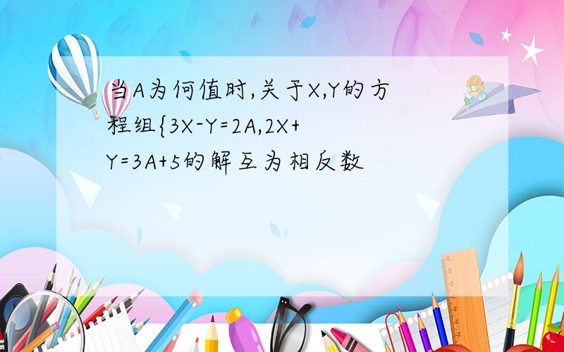 当A为何值时,关于X,Y的方程组{3X-Y=2A,2X+Y=3A+5的解互为相反数