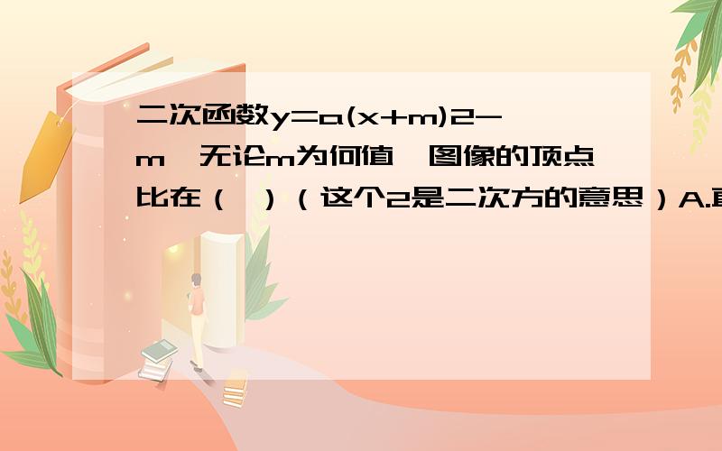 二次函数y=a(x+m)2-m,无论m为何值,图像的顶点比在（ ）（这个2是二次方的意思）A.直线Y=-X上 B.X轴上C.直线Y=X上 D.Y轴上