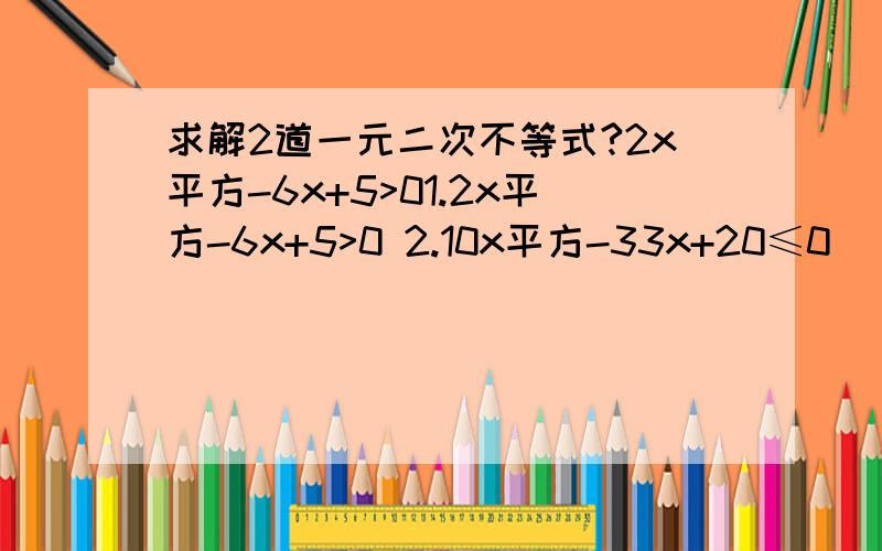 求解2道一元二次不等式?2x平方-6x+5>01.2x平方-6x+5>0 2.10x平方-33x+20≤0