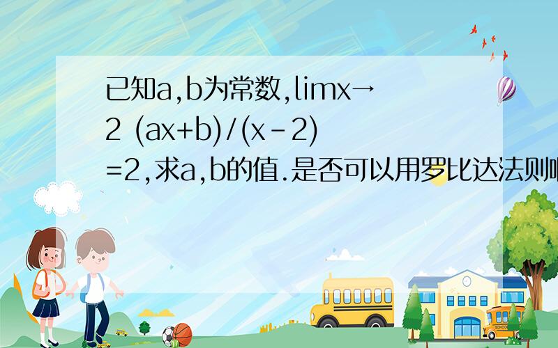 已知a,b为常数,limx→2 (ax+b)/(x-2)=2,求a,b的值.是否可以用罗比达法则啊？