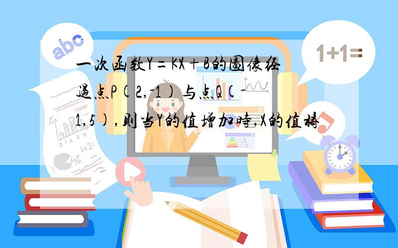 一次函数Y=KX+B的图像经过点P(2,-1)与点Q(-1,5),则当Y的值增加时,X的值将