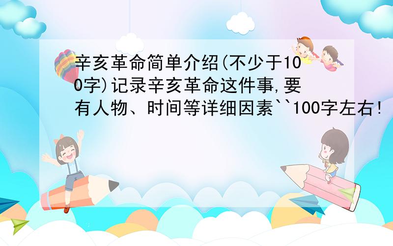 辛亥革命简单介绍(不少于100字)记录辛亥革命这件事,要有人物、时间等详细因素``100字左右!