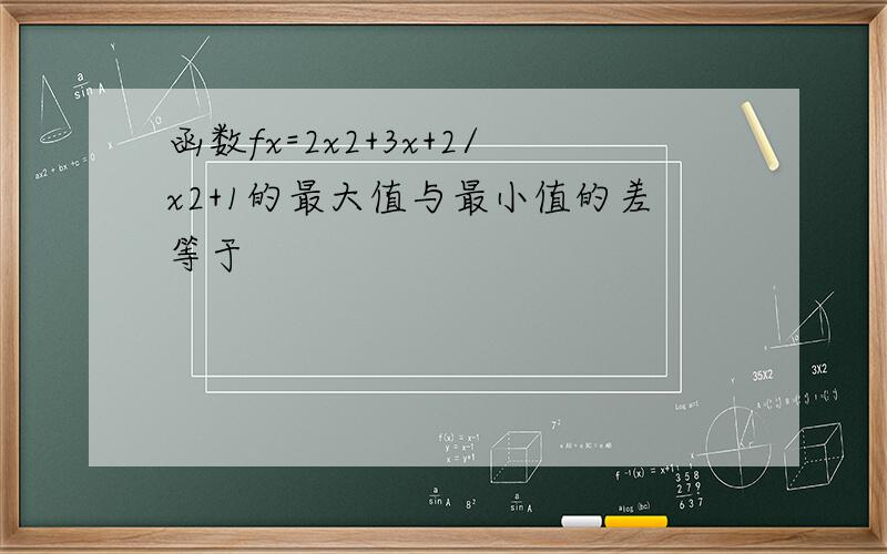 函数fx=2x2+3x+2/x2+1的最大值与最小值的差等于