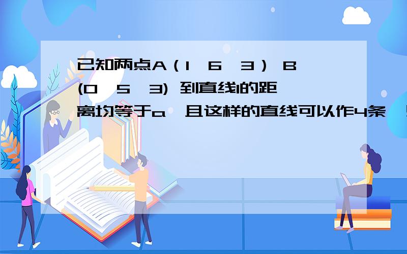 已知两点A（1,6∫3） B(0,5∫3) 到直线l的距离均等于a,且这样的直线可以作4条,则a的取值范围是