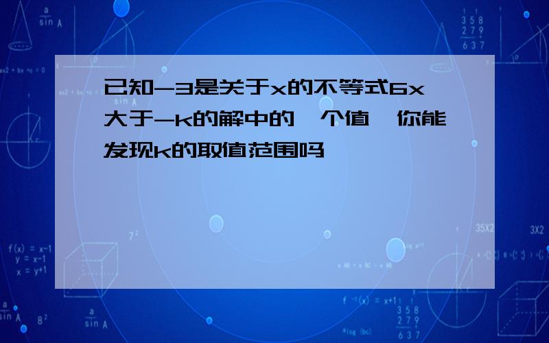 已知-3是关于x的不等式6x大于-k的解中的一个值,你能发现k的取值范围吗