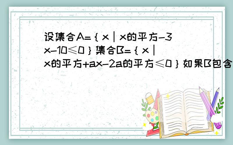 设集合A=｛x│x的平方-3x-10≤0｝集合B=｛x│x的平方+ax-2a的平方≤0｝如果B包含于A,求实数a的取值范围越详细越好,会做的帮下忙,