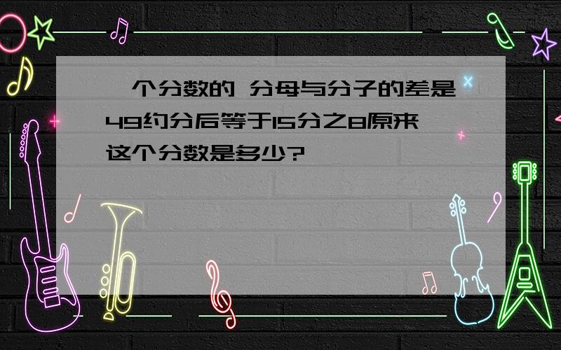 一个分数的 分母与分子的差是49约分后等于15分之8原来这个分数是多少?