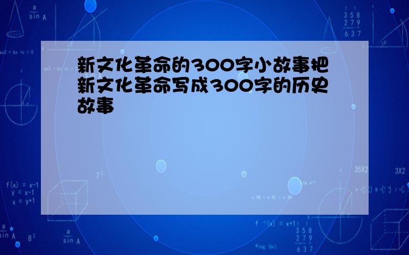 新文化革命的300字小故事把新文化革命写成300字的历史故事