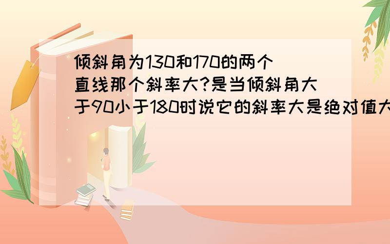 倾斜角为130和170的两个直线那个斜率大?是当倾斜角大于90小于180时说它的斜率大是绝对值大么