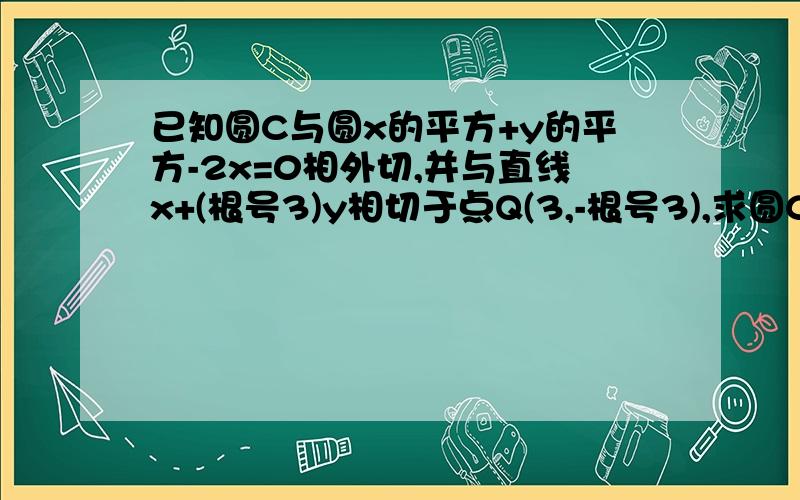 已知圆C与圆x的平方+y的平方-2x=0相外切,并与直线x+(根号3)y相切于点Q(3,-根号3),求圆C方程