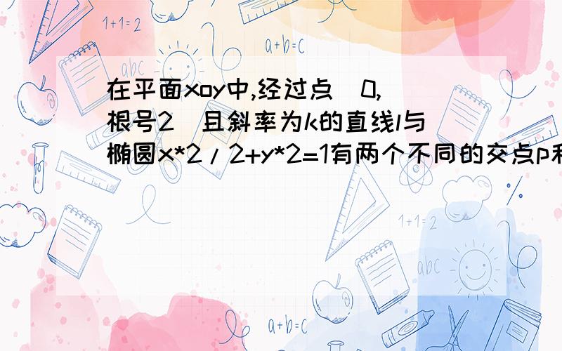 在平面xoy中,经过点（0,根号2）且斜率为k的直线l与椭圆x*2/2+y*2=1有两个不同的交点p和Q 求k的取值范围