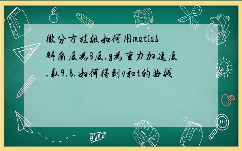 微分方程组如何用matlab解角度为3度,g为重力加速度,取9.8,如何得到v和t的曲线