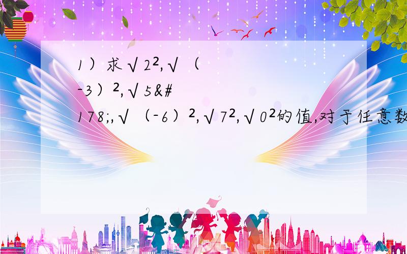 1）求√2²,√（-3）²,√5²,√（-6）²,√7²,√0²的值,对于任意数a,√a²等于多少?2）（√4）²（2）（√4）²（√25）²,（√36）²,（√49）²,(√0)²的值,