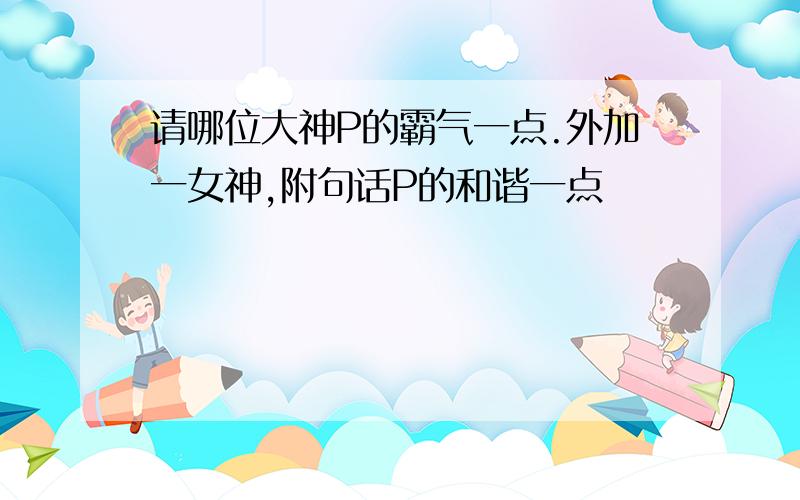 请哪位大神P的霸气一点.外加一女神,附句话P的和谐一点