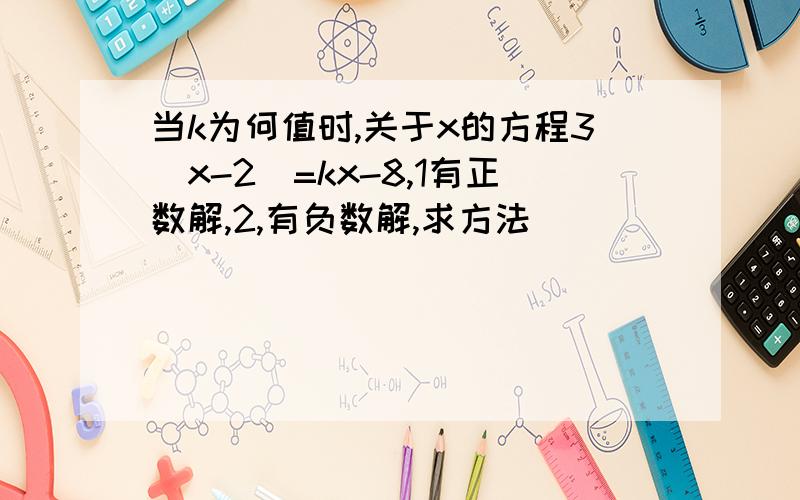 当k为何值时,关于x的方程3（x-2）=kx-8,1有正数解,2,有负数解,求方法