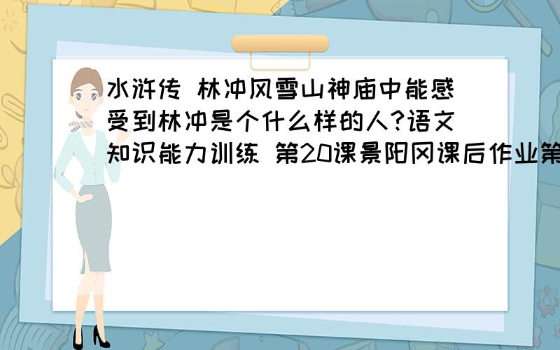 水浒传 林冲风雪山神庙中能感受到林冲是个什么样的人?语文知识能力训练 第20课景阳冈课后作业第二题（根据回答情况多加分）