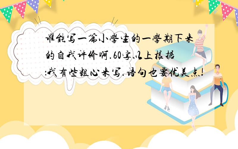 谁能写一篇小学生的一学期下来的自我评价啊.60字以上根据：我有些粗心来写.语句也要优美点!