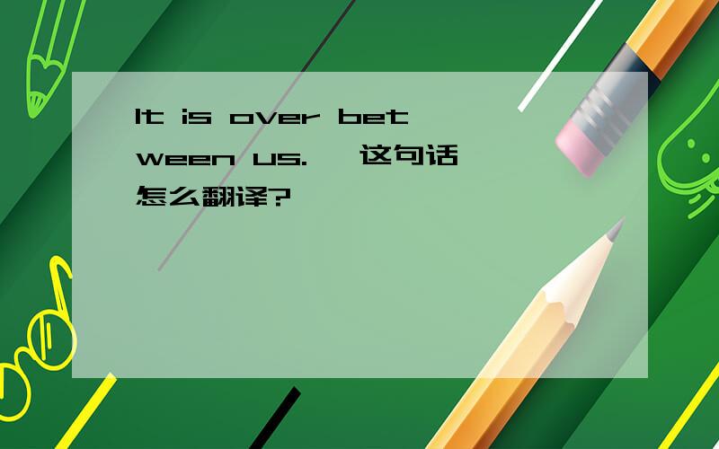 It is over between us.   这句话怎么翻译?